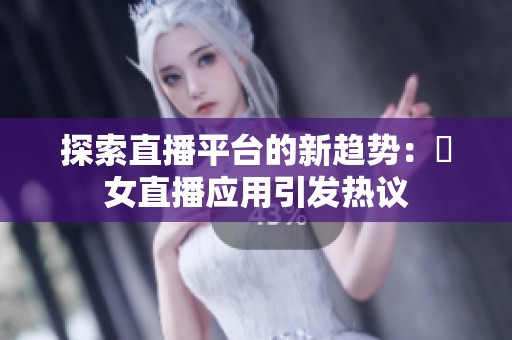 探索直播平台的新趋势：祼女直播应用引发热议