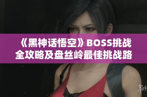 《黑神话悟空》BOSS挑战全攻略及盘丝岭最佳挑战路线解析