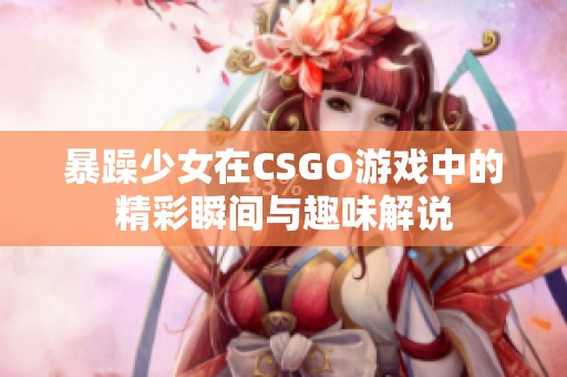 暴躁少女在CSGO游戏中的精彩瞬间与趣味解说