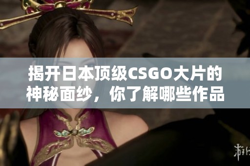 揭开日本顶级CSGO大片的神秘面纱，你了解哪些作品？