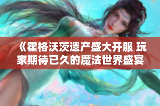 《霍格沃茨遗产盛大开服 玩家期待已久的魔法世界盛宴》