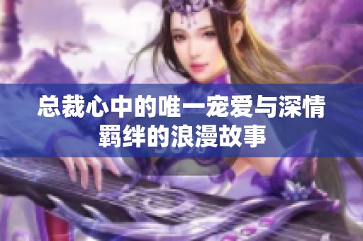 总裁心中的唯一宠爱与深情羁绊的浪漫故事