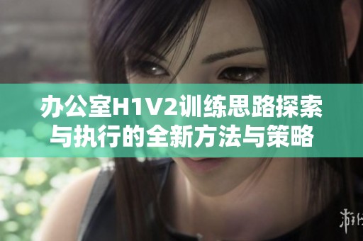 办公室H1V2训练思路探索与执行的全新方法与策略