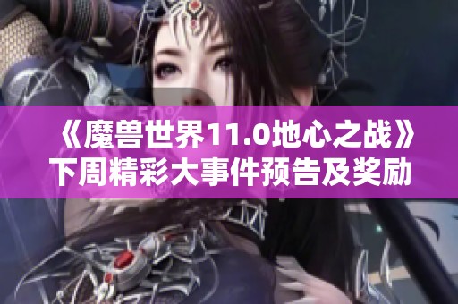 《魔兽世界11.0地心之战》下周精彩大事件预告及奖励解析