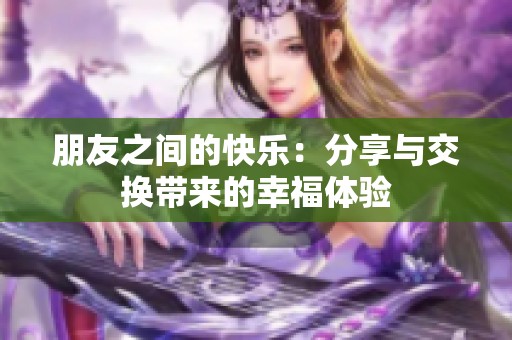 朋友之间的快乐：分享与交换带来的幸福体验