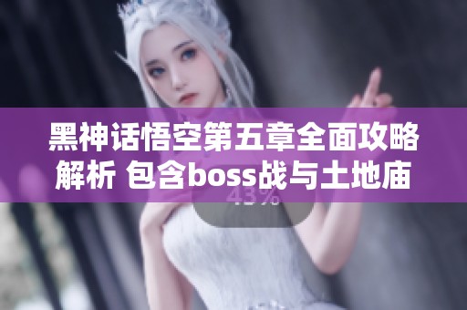 黑神话悟空第五章全面攻略解析 包含boss战与土地庙大殿详解