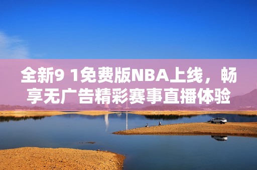 全新9 1免费版NBA上线，畅享无广告精彩赛事直播体验