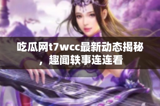 吃瓜网t7wcc最新动态揭秘，趣闻轶事连连看