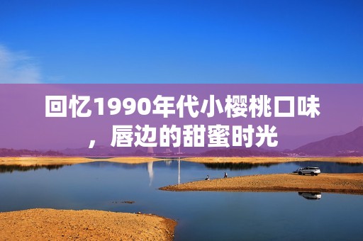 回忆1990年代小樱桃口味，唇边的甜蜜时光