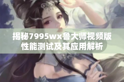 揭秘7995wx鲁大师视频版性能测试及其应用解析