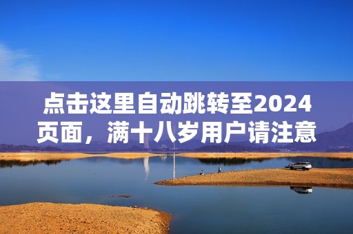 点击这里自动跳转至2024页面，满十八岁用户请注意