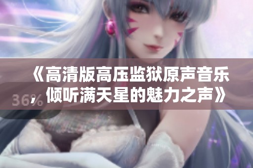 《高清版高压监狱原声音乐，倾听满天星的魅力之声》