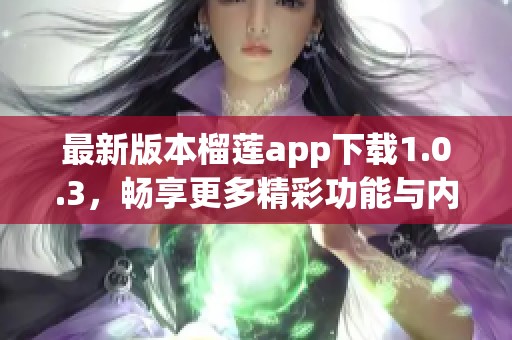 最新版本榴莲app下载1.0.3，畅享更多精彩功能与内容