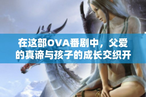 在这部OVA番剧中，父爱的真谛与孩子的成长交织开启新篇章