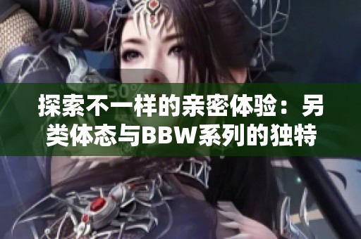 探索不一样的亲密体验：另类体态与BBW系列的独特魅力