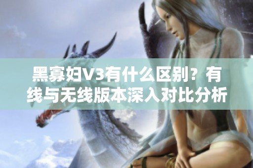 黑寡妇V3有什么区别？有线与无线版本深入对比分析