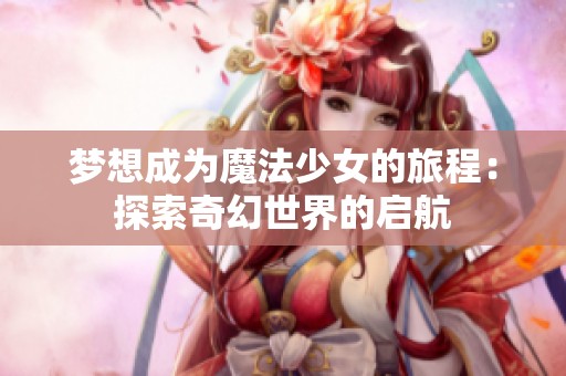 梦想成为魔法少女的旅程：探索奇幻世界的启航