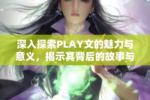 深入探索PLAY文的魅力与意义，揭示其背后的故事与价值