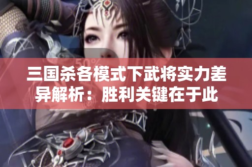 三国杀各模式下武将实力差异解析：胜利关键在于此