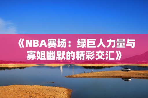 《NBA赛场：绿巨人力量与寡姐幽默的精彩交汇》