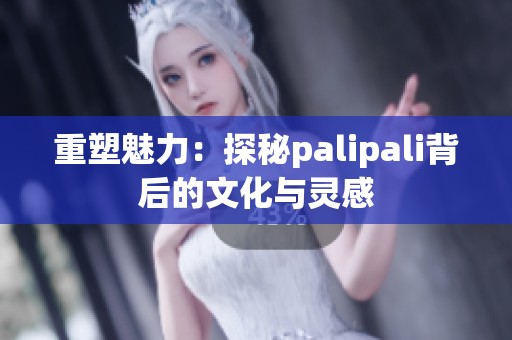 重塑魅力：探秘palipali背后的文化与灵感