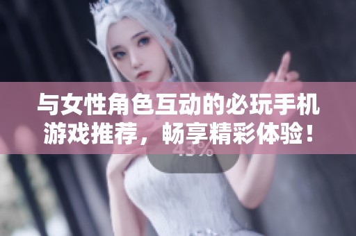 与女性角色互动的必玩手机游戏推荐，畅享精彩体验！