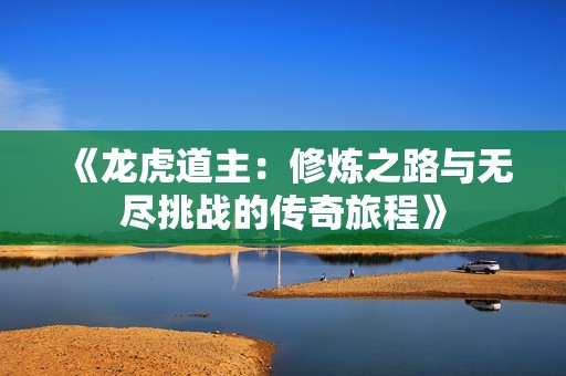 《龙虎道主：修炼之路与无尽挑战的传奇旅程》