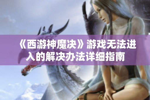 《西游神魔决》游戏无法进入的解决办法详细指南