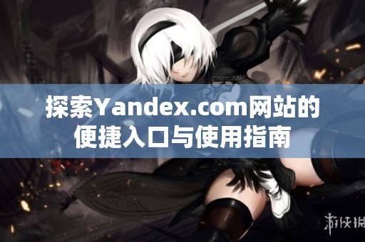 探索Yandex.com网站的便捷入口与使用指南