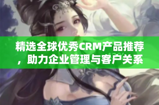 精选全球优秀CRM产品推荐，助力企业管理与客户关系提升