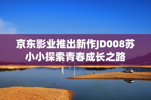 京东影业推出新作JD008苏小小探索青春成长之路