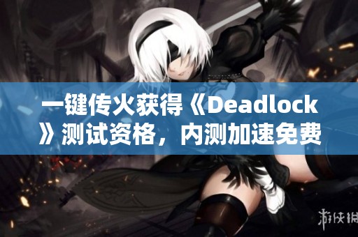 一键传火获得《Deadlock》测试资格，内测加速免费体验