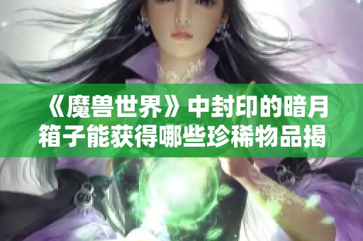 《魔兽世界》中封印的暗月箱子能获得哪些珍稀物品揭秘》