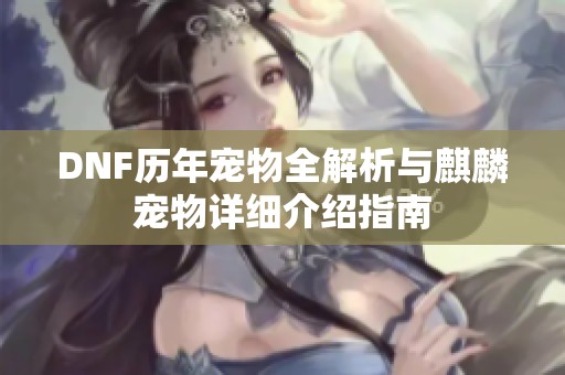 DNF历年宠物全解析与麒麟宠物详细介绍指南