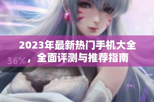 2023年最新热门手机大全，全面评测与推荐指南