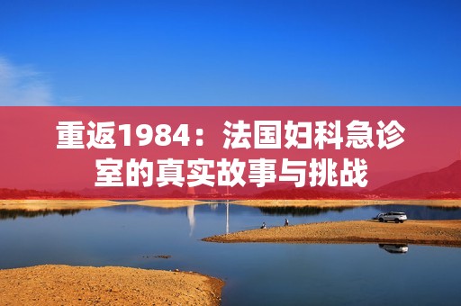 重返1984：法国妇科急诊室的真实故事与挑战