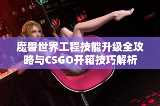 魔兽世界工程技能升级全攻略与CSGO开箱技巧解析