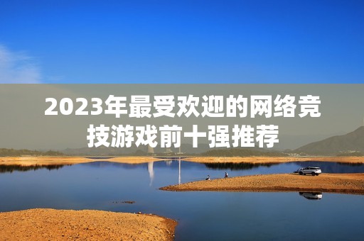 2023年最受欢迎的网络竞技游戏前十强推荐