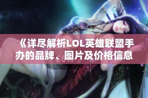 《详尽解析LOL英雄联盟手办的品牌、图片及价格信息》