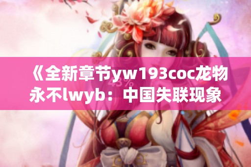 《全新章节yw193coc龙物永不lwyb：中国失联现象的深度剖析与思考》