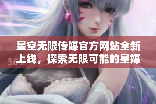 星空无限传媒官方网站全新上线，探索无限可能的星媒体平台