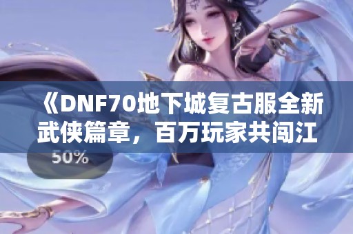 《DNF70地下城复古服全新武侠篇章，百万玩家共闯江湖盛宴》