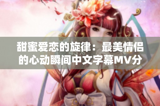 甜蜜爱恋的旋律：最美情侣的心动瞬间中文字幕MV分享