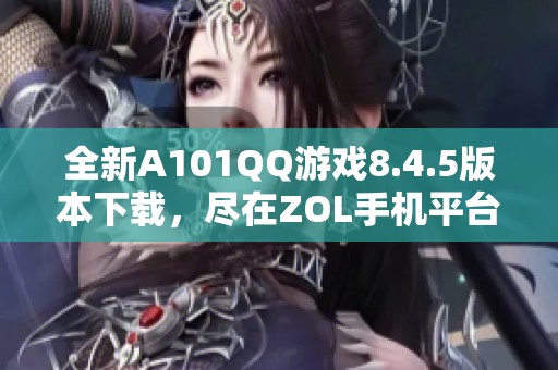 全新A101QQ游戏8.4.5版本下载，尽在ZOL手机平台