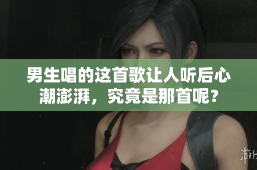 男生唱的这首歌让人听后心潮澎湃，究竟是那首呢？