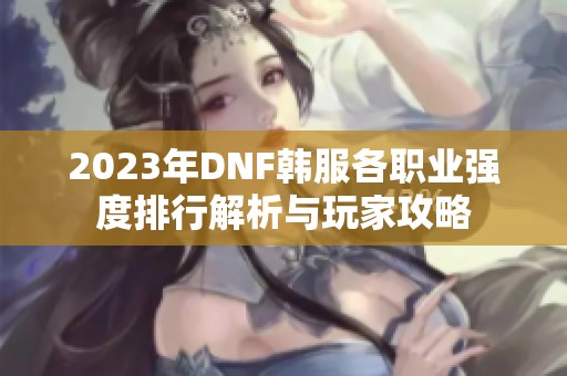 2023年DNF韩服各职业强度排行解析与玩家攻略