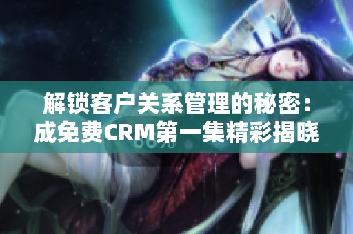 解锁客户关系管理的秘密：成免费CRM第一集精彩揭晓