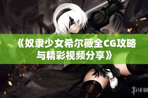 《奴隶少女希尔薇全CG攻略与精彩视频分享》