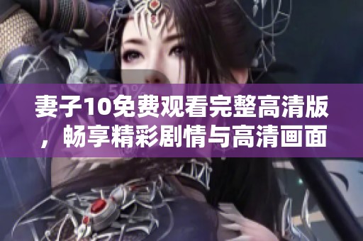 妻子10免费观看完整高清版，畅享精彩剧情与高清画面