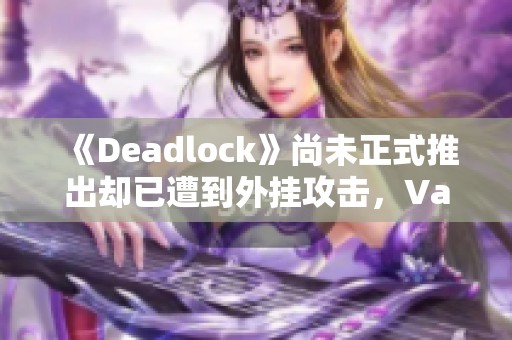 《Deadlock》尚未正式推出却已遭到外挂攻击，Valve面临挑战